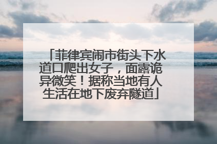 菲律宾闹市街头下水道口爬出女子，面露诡异微笑！据称当地有人生活在地下废弃隧道
