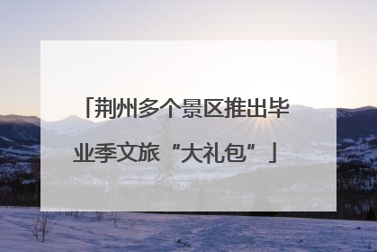 荆州多个景区推出毕业季文旅“大礼包”