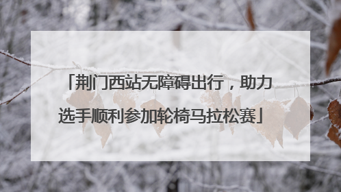 荆门西站无障碍出行，助力选手顺利参加轮椅马拉松赛