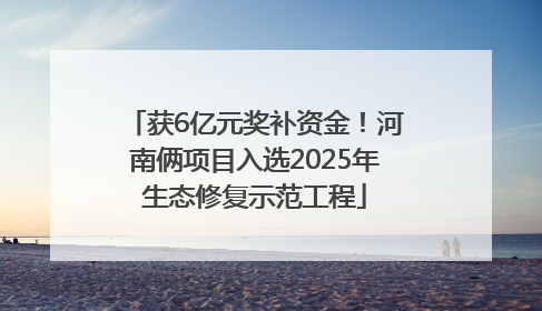 获6亿元奖补资金！河南俩项目入选2025年生态修复示范工程