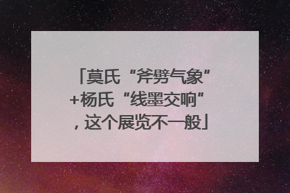 莫氏“斧劈气象”+杨氏“线墨交响”，这个展览不一般