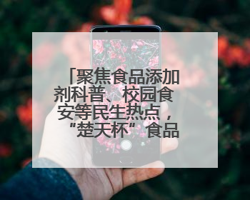 聚焦食品添加剂科普、校园食安等民生热点，“楚天杯”食品安全公益广告开启征集