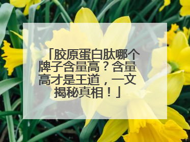胶原蛋白肽哪个牌子含量高？含量高才是王道，一文揭秘真相！