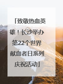 致敬热血英雄！长沙举办第22个世界献血者日系列庆祝活动
