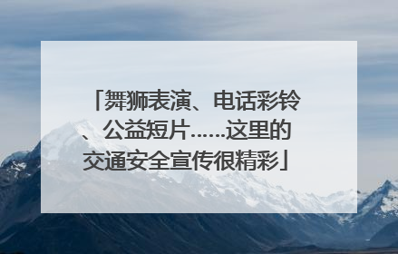 舞狮表演、电话彩铃、公益短片……这里的交通安全宣传很精彩