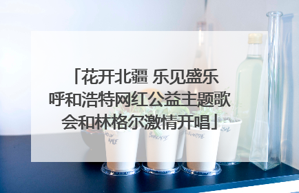 花开北疆 乐见盛乐 呼和浩特网红公益主题歌会和林格尔激情开唱