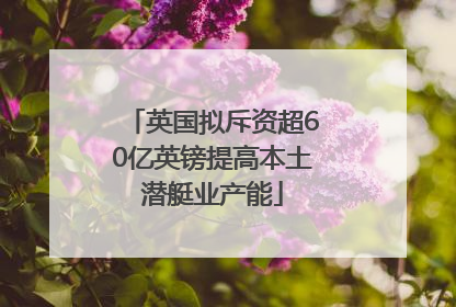 英国拟斥资超60亿英镑提高本土潜艇业产能