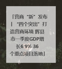 营商“新”发布丨“四个突出”打造营商环境 辉县市一季度GDP增长6.9% 36个重点项目落地