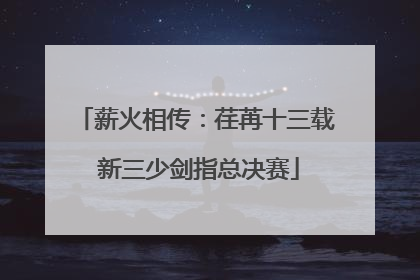 薪火相传：荏苒十三载 新三少剑指总决赛