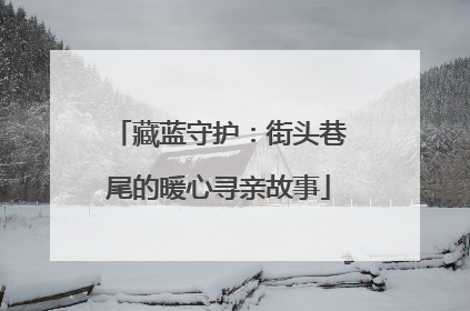 藏蓝守护：街头巷尾的暖心寻亲故事
