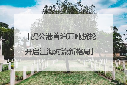 虞公港首泊万吨货轮 开启江海对流新格局