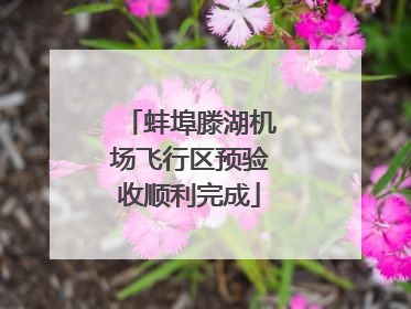 蚌埠滕湖机场飞行区预验收顺利完成