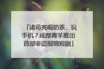 诸葛亮喝奶茶、玩手机？成都青羊推出首部非遗蜀锦短剧
