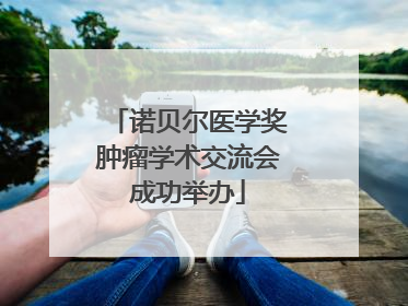 诺贝尔医学奖肿瘤学术交流会成功举办