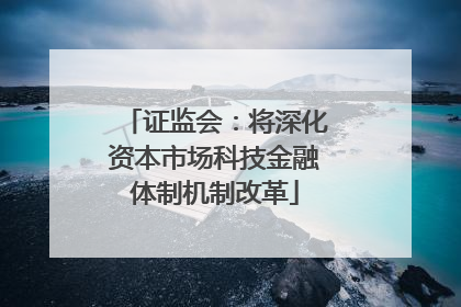 证监会：将深化资本市场科技金融体制机制改革