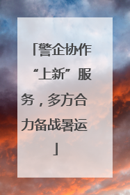 警企协作“上新”服务，多方合力备战暑运
