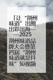 让“荆州味道”出圈出彩出海——2025荆州味道品牌大会暨第四届“荆州味道就是抖味”短视频挑战赛启动仪式侧记