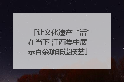 让文化遗产“活”在当下 江西集中展示百余项非遗技艺