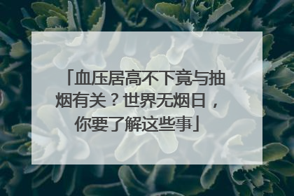血压居高不下竟与抽烟有关？世界无烟日，你要了解这些事