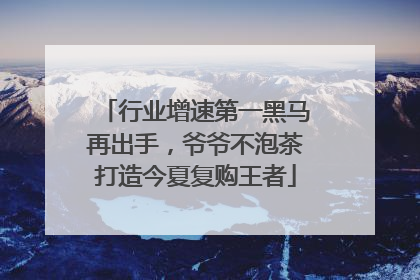行业增速第一黑马再出手，爷爷不泡茶打造今夏复购王者
