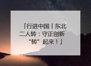 行进中国丨东北二人转：守正创新“转”起来！