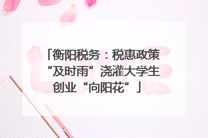 衡阳税务：税惠政策“及时雨”浇灌大学生创业“向阳花”