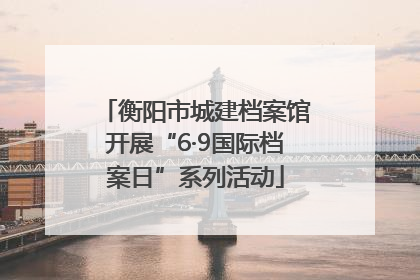 衡阳市城建档案馆开展“6·9国际档案日”系列活动