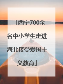 西宁700余名中小学生走进海北接受爱国主义教育