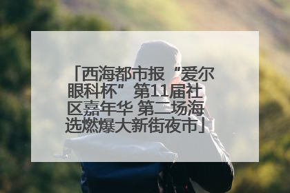 西海都市报“爱尔眼科杯”第11届社区嘉年华 第二场海选燃爆大新街夜市