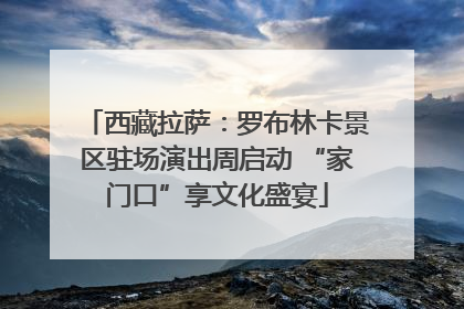 西藏拉萨：罗布林卡景区驻场演出周启动 “家门口”享文化盛宴