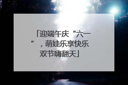 迎端午庆“六一”，萌娃乐享快乐双节嗨翻天