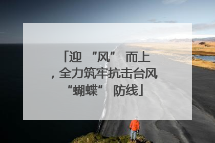 迎 “风” 而上，全力筑牢抗击台风 “蝴蝶” 防线