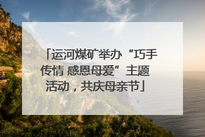 运河煤矿举办“巧手传情 感恩母爱”主题活动，共庆母亲节