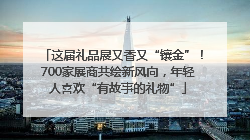 这届礼品展又香又“镶金”！700家展商共绘新风向，年轻人喜欢“有故事的礼物”