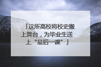 这所高校将校史搬上舞台，为毕业生送上“最后一课”