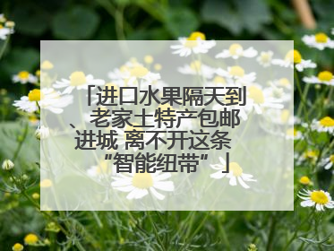 进口水果隔天到、老家土特产包邮进城 离不开这条“智能纽带”
