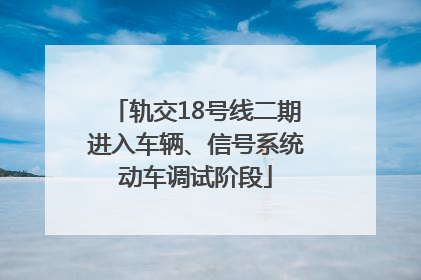 轨交18号线二期进入车辆、信号系统动车调试阶段