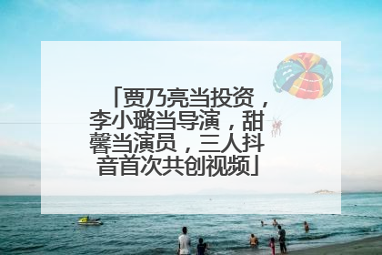 贾乃亮当投资，李小璐当导演，甜馨当演员，三人抖音首次共创视频