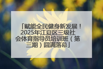 赋能全民健身新发展！2025年江夏区三级社会体育指导员培训班（第三期）圆满落幕
