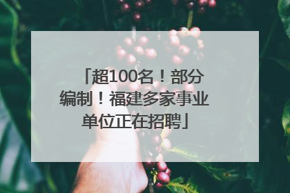 超100名！部分编制！福建多家事业单位正在招聘