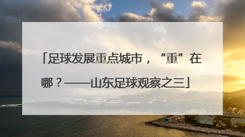 足球发展重点城市，“重”在哪？——山东足球观察之三