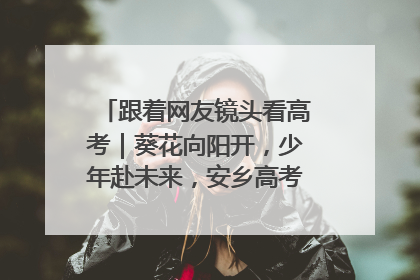 跟着网友镜头看高考｜葵花向阳开，少年赴未来，安乡高考首日的希望图景
