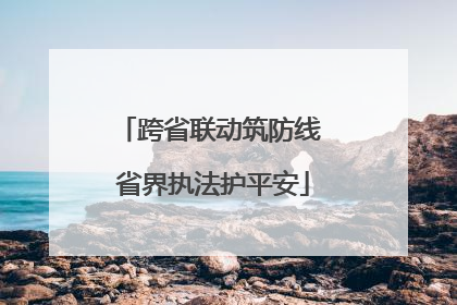 跨省联动筑防线 省界执法护平安