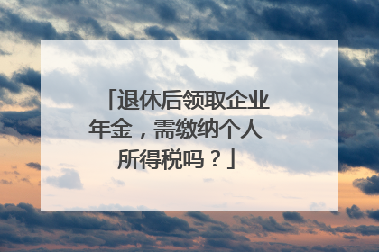 退休后领取企业年金，需缴纳个人所得税吗？
