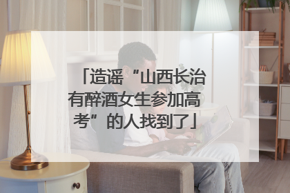 造谣“山西长治有醉酒女生参加高考”的人找到了