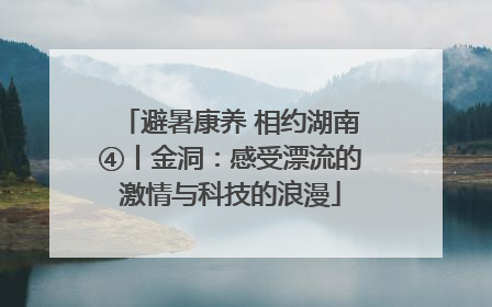 避暑康养 相约湖南④丨金洞：感受漂流的激情与科技的浪漫