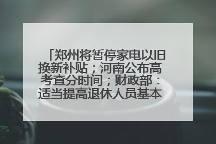 郑州将暂停家电以旧换新补贴；河南公布高考查分时间；财政部：适当提高退休人员基本养老金丨大象早报