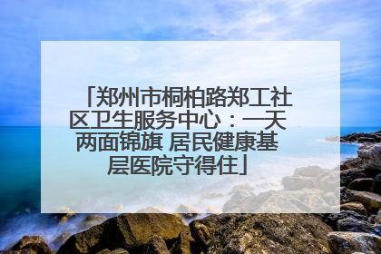 郑州市桐柏路郑工社区卫生服务中心：一天两面锦旗 居民健康基层医院守得住