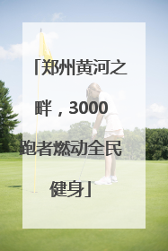 郑州黄河之畔，3000跑者燃动全民健身