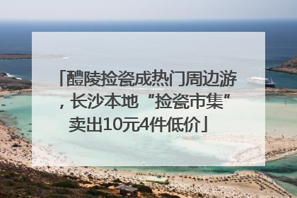 醴陵捡瓷成热门周边游，长沙本地“捡瓷市集”卖出10元4件低价
